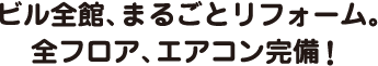 ビル全館、まるごとリフォーム。全フロア、エアコン完備！
